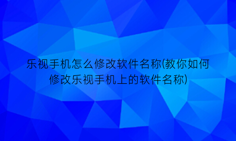 乐视手机怎么修改软件名称(教你如何修改乐视手机上的软件名称)