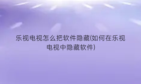 乐视电视怎么把软件隐藏(如何在乐视电视中隐藏软件)