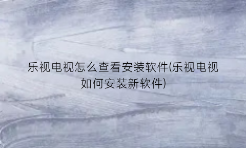 乐视电视怎么查看安装软件(乐视电视如何安装新软件)