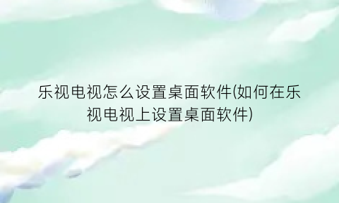 乐视电视怎么设置桌面软件(如何在乐视电视上设置桌面软件)