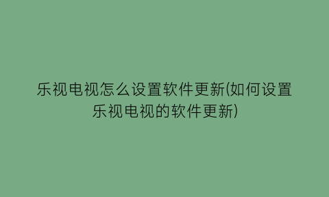 乐视电视怎么设置软件更新(如何设置乐视电视的软件更新)