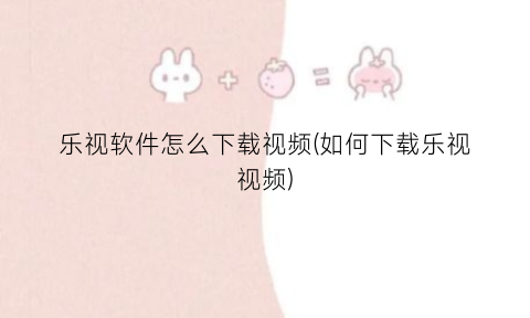 “乐视软件怎么下载视频(如何下载乐视视频)