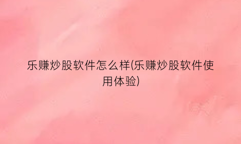 “乐赚炒股软件怎么样(乐赚炒股软件使用体验)