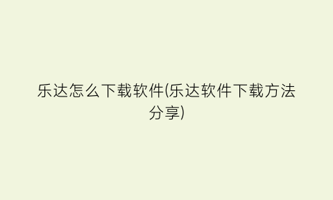 “乐达怎么下载软件(乐达软件下载方法分享)