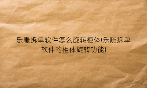 “乐雕拆单软件怎么旋转柜体(乐雕拆单软件的柜体旋转功能)