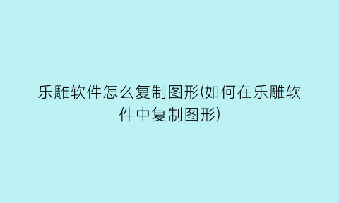 “乐雕软件怎么复制图形(如何在乐雕软件中复制图形)
