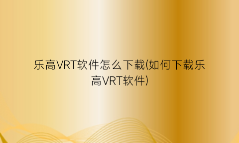 乐高VRT软件怎么下载(如何下载乐高VRT软件)