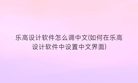 “乐高设计软件怎么调中文(如何在乐高设计软件中设置中文界面)
