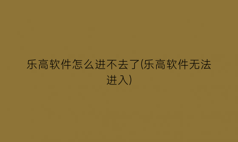 乐高软件怎么进不去了(乐高软件无法进入)