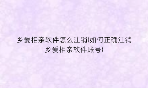 乡爱相亲软件怎么注销(如何正确注销乡爱相亲软件账号)