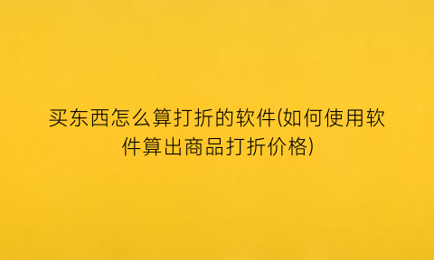 “买东西怎么算打折的软件(如何使用软件算出商品打折价格)