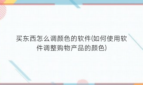 “买东西怎么调颜色的软件(如何使用软件调整购物产品的颜色)