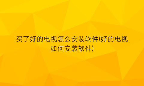 “买了好的电视怎么安装软件(好的电视如何安装软件)
