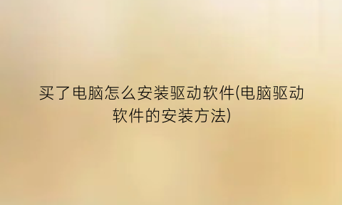 买了电脑怎么安装驱动软件(电脑驱动软件的安装方法)