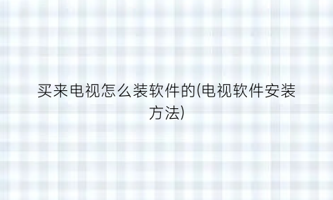 “买来电视怎么装软件的(电视软件安装方法)