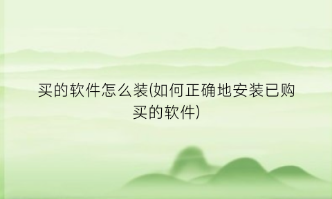 “买的软件怎么装(如何正确地安装已购买的软件)