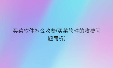 买菜软件怎么收费(买菜软件的收费问题简析)