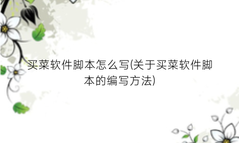 买菜软件脚本怎么写(关于买菜软件脚本的编写方法)