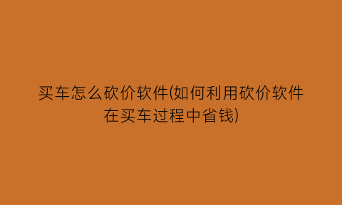 “买车怎么砍价软件(如何利用砍价软件在买车过程中省钱)