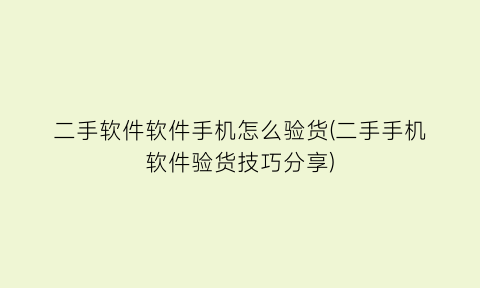 二手软件软件手机怎么验货(二手手机软件验货技巧分享)