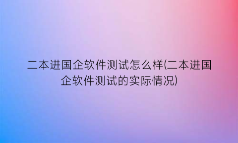 “二本进国企软件测试怎么样(二本进国企软件测试的实际情况)