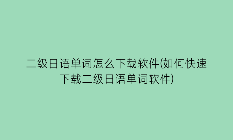 二级日语单词怎么下载软件(如何快速下载二级日语单词软件)