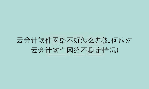 “云会计软件网络不好怎么办(如何应对云会计软件网络不稳定情况)