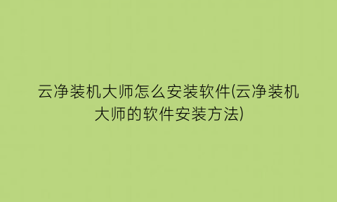 云净装机大师怎么安装软件(云净装机大师的软件安装方法)