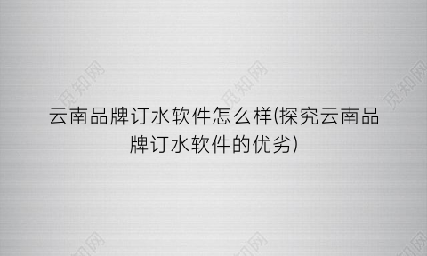 “云南品牌订水软件怎么样(探究云南品牌订水软件的优劣)