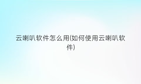 云喇叭软件怎么用(如何使用云喇叭软件)