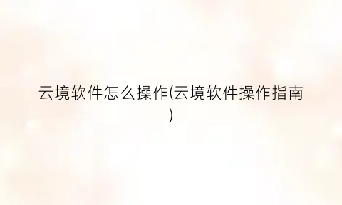 云境软件怎么操作(云境软件操作指南)