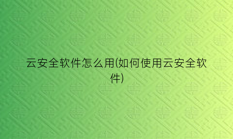 云安全软件怎么用(如何使用云安全软件)