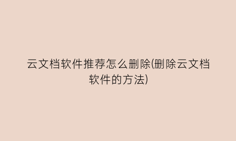 云文档软件推荐怎么删除(删除云文档软件的方法)