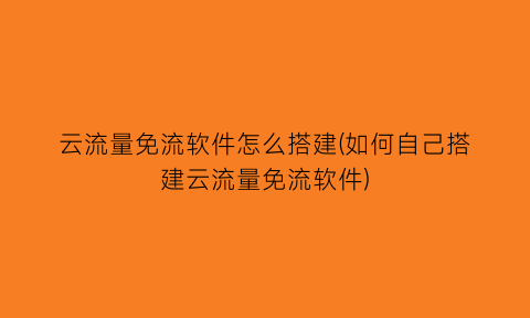 云流量免流软件怎么搭建(如何自己搭建云流量免流软件)