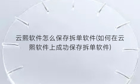 云熙软件怎么保存拆单软件(如何在云熙软件上成功保存拆单软件)