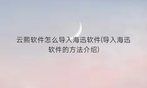 “云熙软件怎么导入海迅软件(导入海迅软件的方法介绍)