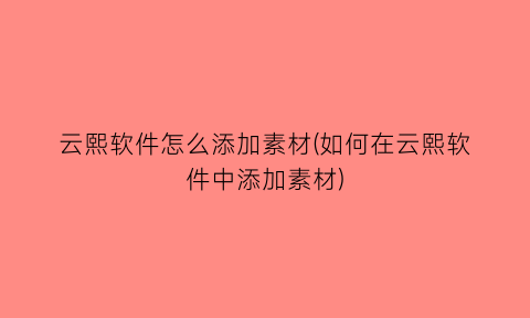 云熙软件怎么添加素材(如何在云熙软件中添加素材)