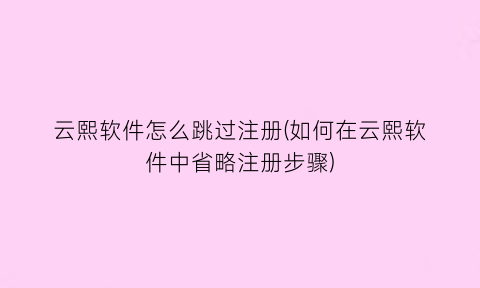 云熙软件怎么跳过注册(如何在云熙软件中省略注册步骤)