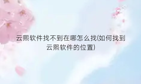 云熙软件找不到在哪怎么找(如何找到云熙软件的位置)