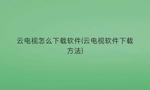 云电视怎么下载软件(云电视软件下载方法)