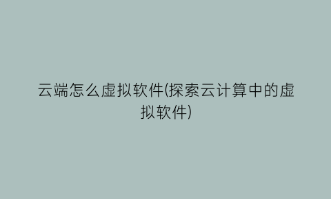 “云端怎么虚拟软件(探索云计算中的虚拟软件)