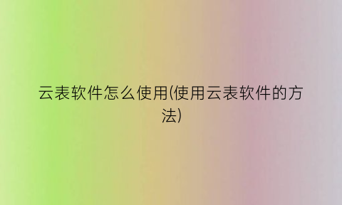“云表软件怎么使用(使用云表软件的方法)