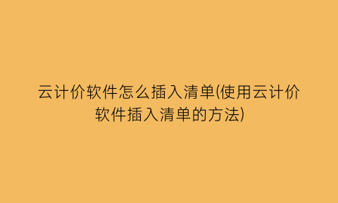 云计价软件怎么插入清单(使用云计价软件插入清单的方法)