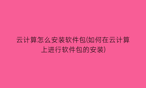 云计算怎么安装软件包(如何在云计算上进行软件包的安装)