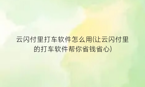 云闪付里打车软件怎么用(让云闪付里的打车软件帮你省钱省心)