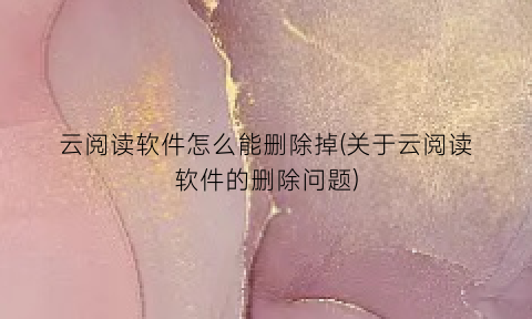 “云阅读软件怎么能删除掉(关于云阅读软件的删除问题)