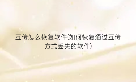 “互传怎么恢复软件(如何恢复通过互传方式丢失的软件)
