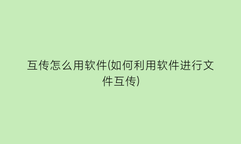 “互传怎么用软件(如何利用软件进行文件互传)