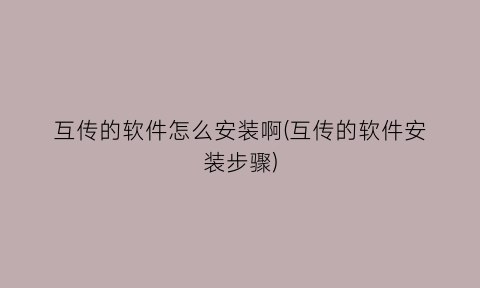 “互传的软件怎么安装啊(互传的软件安装步骤)