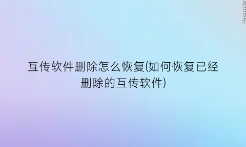 互传软件删除怎么恢复(如何恢复已经删除的互传软件)